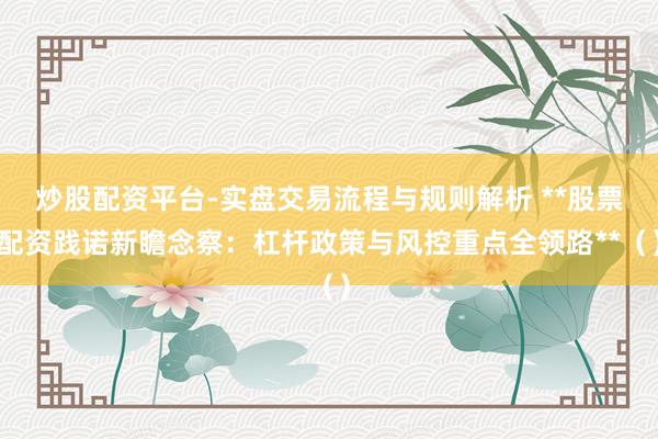 炒股配资平台-实盘交易流程与规则解析 **股票配资践诺新瞻念察：杠杆政策与风控重点全领路**（）