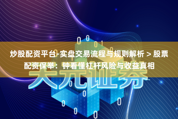 炒股配资平台-实盘交易流程与规则解析 > 股票配资保举：钟看懂杠杆风险与收益真相