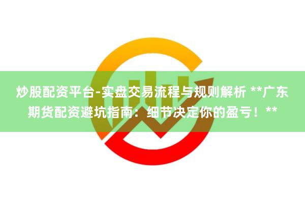 炒股配资平台-实盘交易流程与规则解析 **广东期货配资避坑指南：细节决定你的盈亏！**