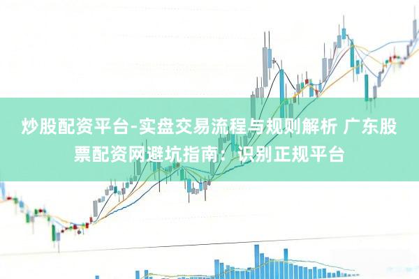 炒股配资平台-实盘交易流程与规则解析 广东股票配资网避坑指南：识别正规平台