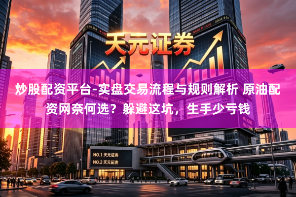 炒股配资平台-实盘交易流程与规则解析 原油配资网奈何选？躲避这坑，生手少亏钱