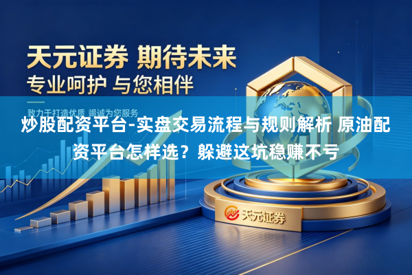 炒股配资平台-实盘交易流程与规则解析 原油配资平台怎样选？躲避这坑稳赚不亏