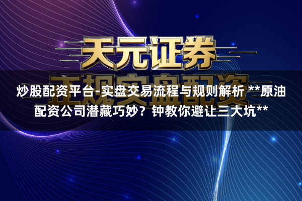 炒股配资平台-实盘交易流程与规则解析 **原油配资公司潜藏巧妙？钟教你避让三大坑**
