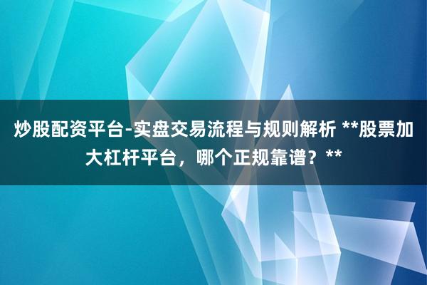 炒股配资平台-实盘交易流程与规则解析 **股票加大杠杆平台，哪个正规靠谱？**