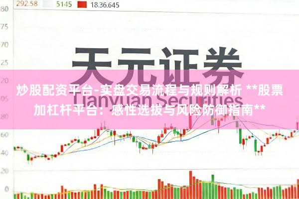 炒股配资平台-实盘交易流程与规则解析 **股票加杠杆平台：感性选拔与风险防御指南**