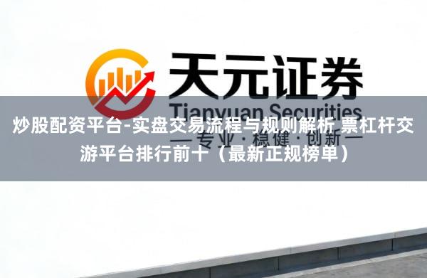 炒股配资平台-实盘交易流程与规则解析 票杠杆交游平台排行前十（最新正规榜单）