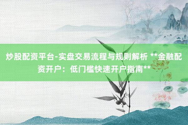 炒股配资平台-实盘交易流程与规则解析 **金融配资开户：低门槛快速开户指南**