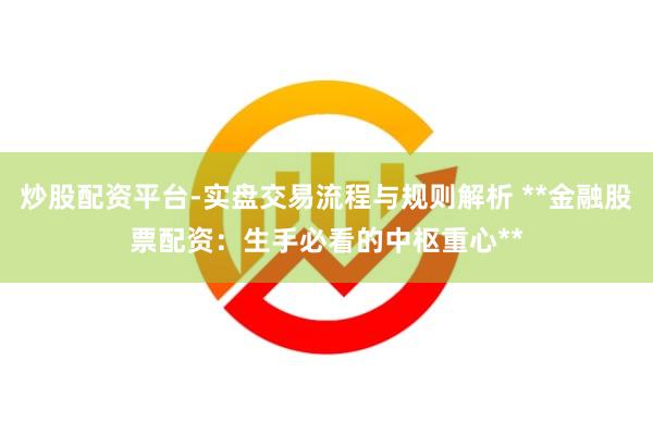 炒股配资平台-实盘交易流程与规则解析 **金融股票配资：生手必看的中枢重心**