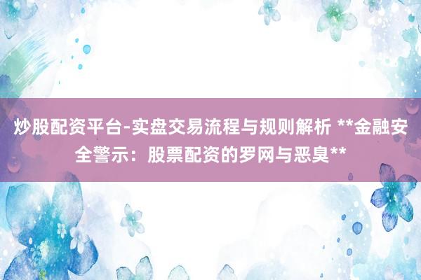 炒股配资平台-实盘交易流程与规则解析 **金融安全警示：股票配资的罗网与恶臭**
