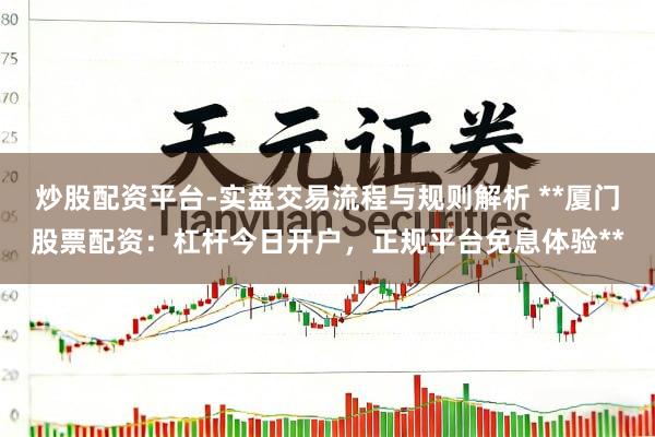 炒股配资平台-实盘交易流程与规则解析 **厦门股票配资：杠杆今日开户，正规平台免息体验**