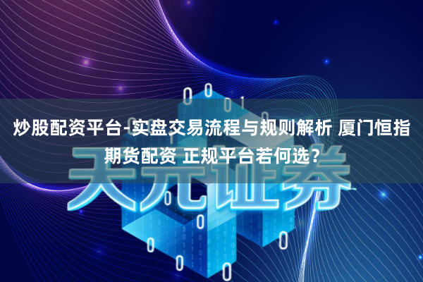 炒股配资平台-实盘交易流程与规则解析 厦门恒指期货配资 正规平台若何选？