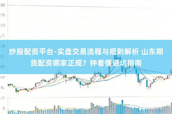 炒股配资平台-实盘交易流程与规则解析 山东期货配资哪家正规？钟看懂避坑指南