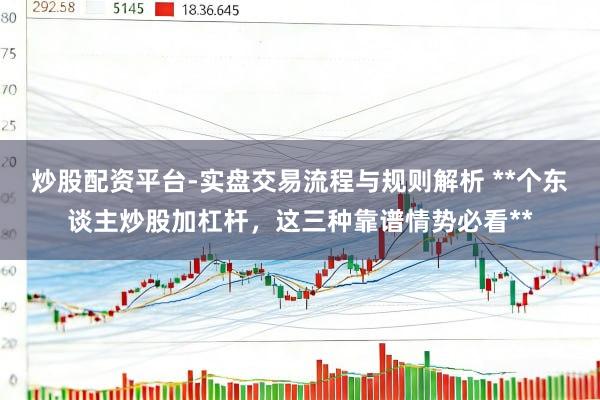 炒股配资平台-实盘交易流程与规则解析 **个东谈主炒股加杠杆，这三种靠谱情势必看**