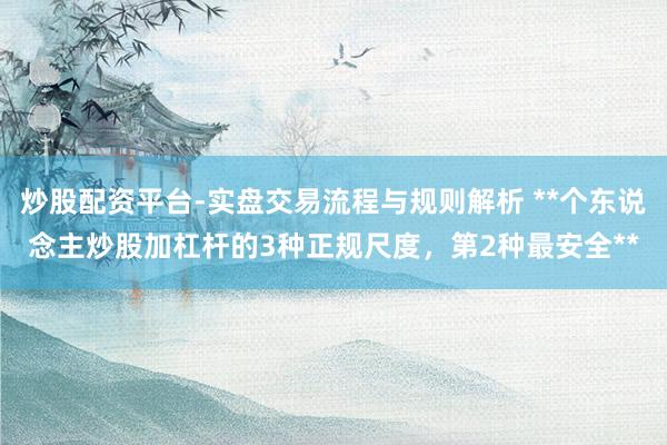 炒股配资平台-实盘交易流程与规则解析 **个东说念主炒股加杠杆的3种正规尺度，第2种最安全**