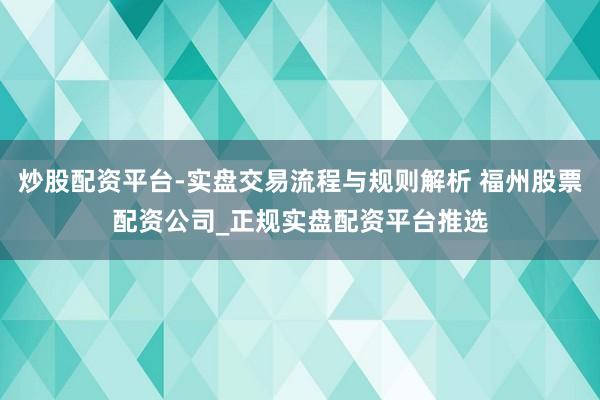 炒股配资平台-实盘交易流程与规则解析 福州股票配资公司_正规实盘配资平台推选