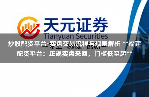 炒股配资平台-实盘交易流程与规则解析 **福建配资平台：正规实盘来回，门槛低至起**