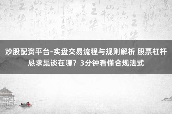 炒股配资平台-实盘交易流程与规则解析 股票杠杆恳求渠谈在哪？3分钟看懂合规法式