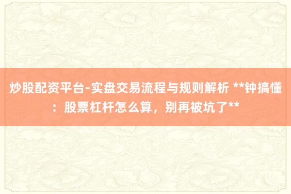 炒股配资平台-实盘交易流程与规则解析 **钟搞懂：股票杠杆怎么算，别再被坑了**