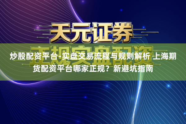 炒股配资平台-实盘交易流程与规则解析 上海期货配资平台哪家正规？新避坑指南