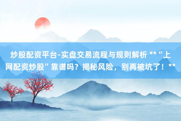炒股配资平台-实盘交易流程与规则解析 **“上网配资炒股”靠谱吗？揭秘风险，别再被坑了！**
