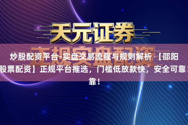 炒股配资平台-实盘交易流程与规则解析 【邵阳股票配资】正规平台推选，门槛低放款快，安全可靠！
