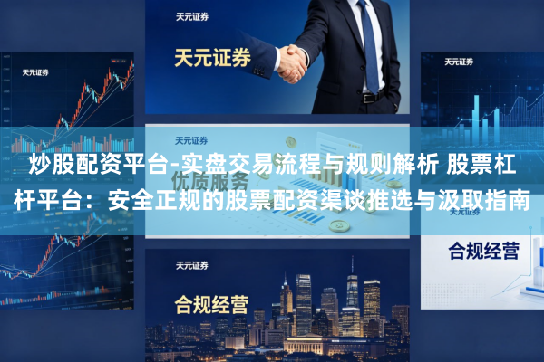 炒股配资平台-实盘交易流程与规则解析 股票杠杆平台：安全正规的股票配资渠谈推选与汲取指南