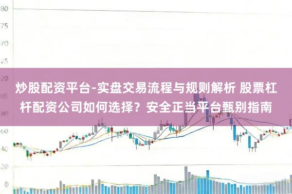 炒股配资平台-实盘交易流程与规则解析 股票杠杆配资公司如何选择？安全正当平台甄别指南