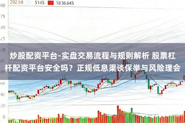 炒股配资平台-实盘交易流程与规则解析 股票杠杆配资平台安全吗？正规低息渠谈保举与风险理会